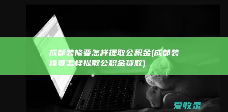 成都装修要怎样提取公积金(成都装修要怎样提取公积金贷款)