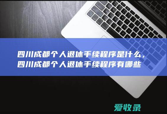 四川成都个人退休手续程序是什么，四川成都个人退休手续程序有哪些