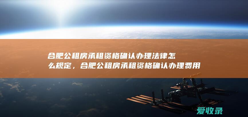 合肥公租房承租资格确认办理法律怎么规定，合肥公租房承租资格确认办理费用