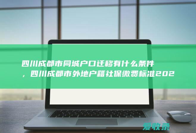 四川成都市同城户口迁移有什么条件，四川成都市外地户籍社保缴费标准2022