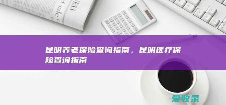 昆明养老保险查询指南，昆明医疗保险查询指南