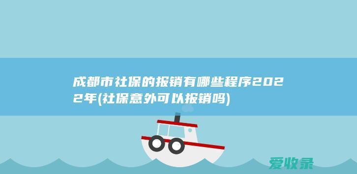 成都市社保的报销有哪些程序2022年(社保意外可以报销吗)