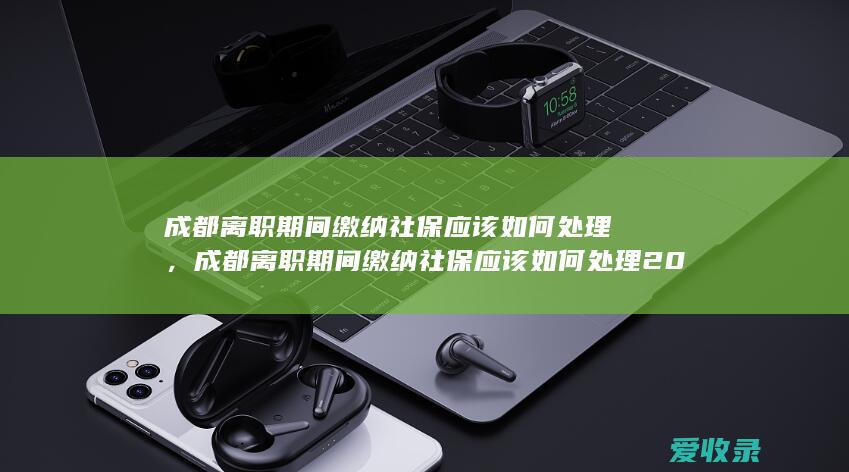 成都离职期间缴纳社保应该如何处理，成都离职期间缴纳社保应该如何处理2022