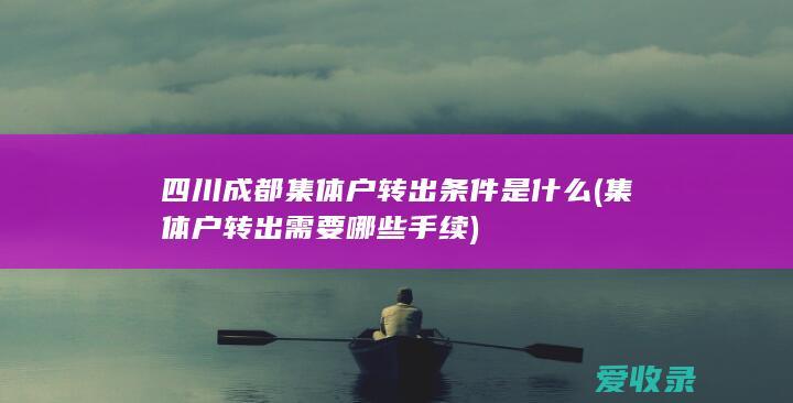 四川成都集体户转出条件是什么(集体户转出需要哪些手续)