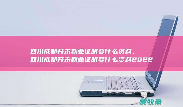 四川成都开未就业证明要什么资料，四川成都开未就业证明要什么资料2022