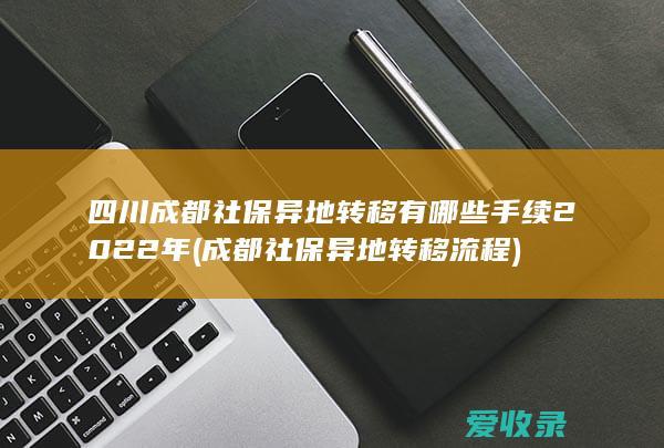 四川成都社保异地转移有哪些手续2022年(成都社保异地转移流程)