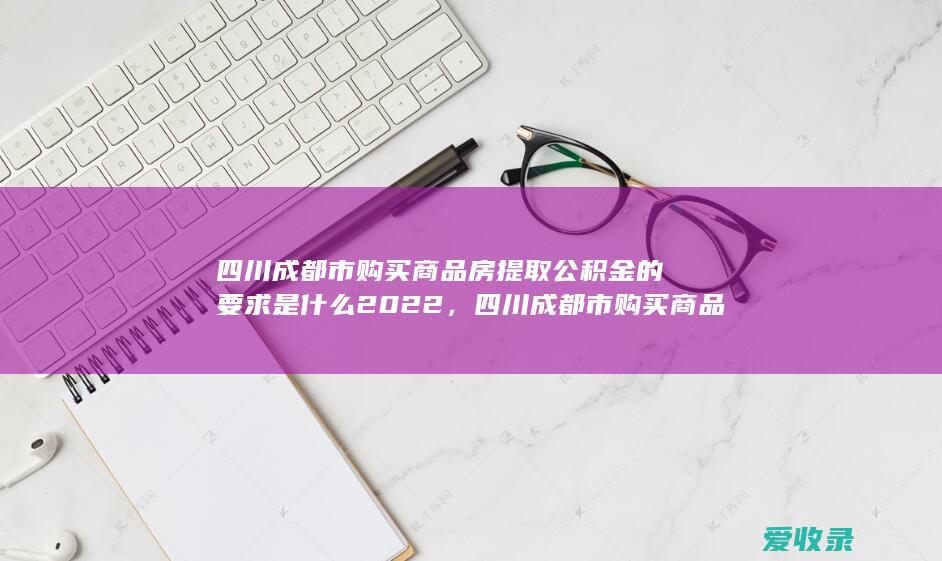 四川成都市购买商品房提取公积金的要求是什么2022，四川成都市购买商品房提取公积金条件包含哪些2022