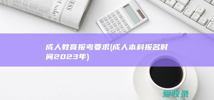 成人教育报考要求(成人本科报名时间2023年)