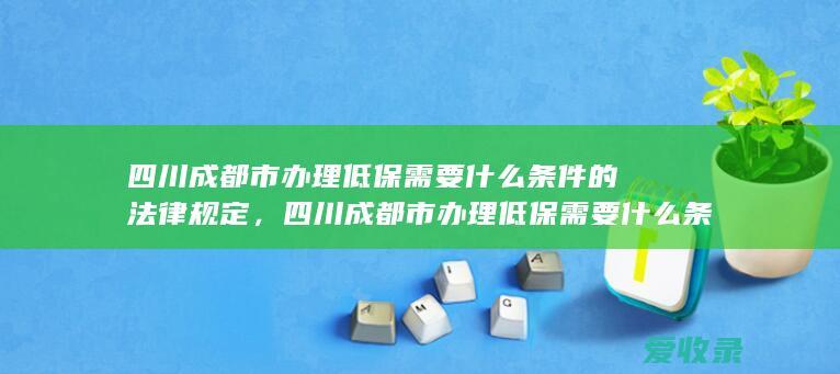 四川成都市办理低保需要什么条件的法律规定，四川成都市办理低保需要什么条件的规定是什么2022