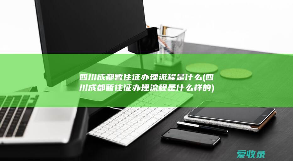 四川成都暂住证办理流程是什么(四川成都暂住证办理流程是什么样的)