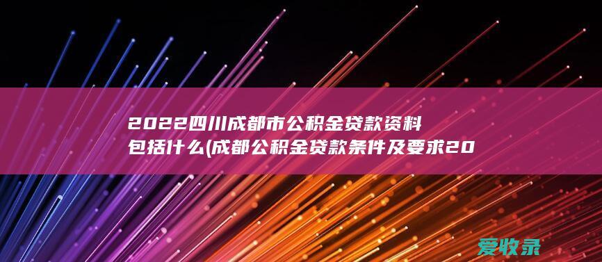 2022四川成都市公积金贷款资料包括什么(成都公积金贷款条件及要求2021)