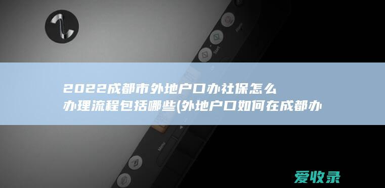 2022成都市外地户口办社保怎么办理流程包括哪些(外地户口如何在成都办理社保)