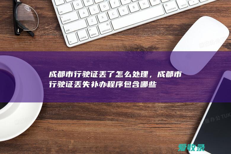 成都市行驶证丢了怎么处理，成都市行驶证丢失补办程序包含哪些