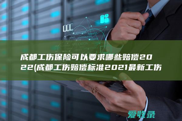 成都工伤保险可以要求哪些赔偿2022(成都工伤赔偿标准2021最新工伤赔偿标准)