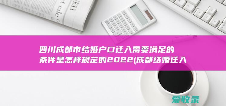 四川成都市结婚户口迁入需要满足的条件是怎样规定的2022(成都结婚迁入户口政策)