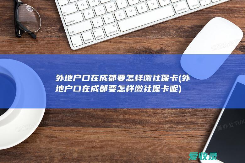 外地户口在成都要怎样缴社保卡(外地户口在成都要怎样缴社保卡呢)