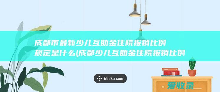 成都市最新少儿互助金住院报销比例规定是什么(成都少儿互助金住院报销比例及范围)