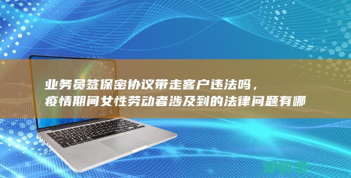 业务员签保密协议带走客户违法吗，疫情期间女性劳动者涉及到的法律问题有哪些？