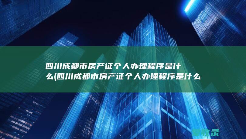 四川成都市房产证个人办理程序是什么(四川成都市房产证个人办理程序是什么样的)