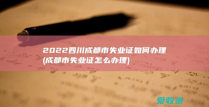 2022四川成都市失业证如何办理(成都市失业证怎么办理)