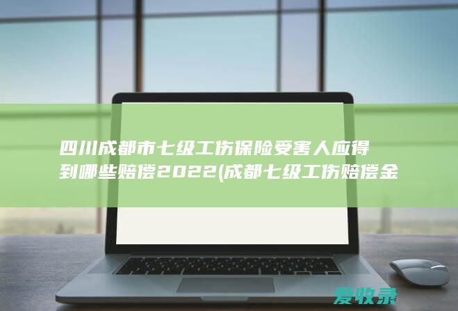 四川成都市七级工伤保险受害人应得到哪些赔偿2022(成都七级工伤赔偿金额)