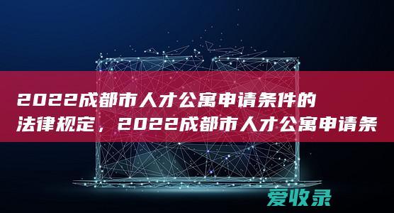 2022成都市人才公寓申请条件的法律规定，2022成都市人才公寓申请条件的法律规定是怎样的