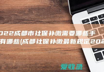 2022成都市社保补缴需要哪些手续有哪些(成都社保补缴最新规定2020)