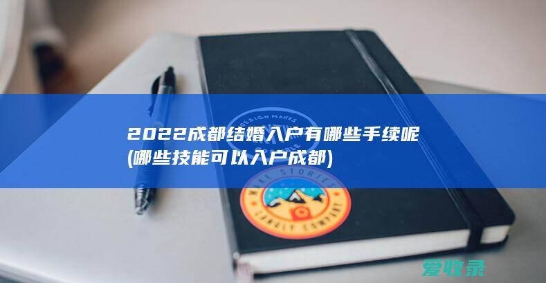 2022成都结婚入户有哪些手续呢(哪些技能可以入户成都)