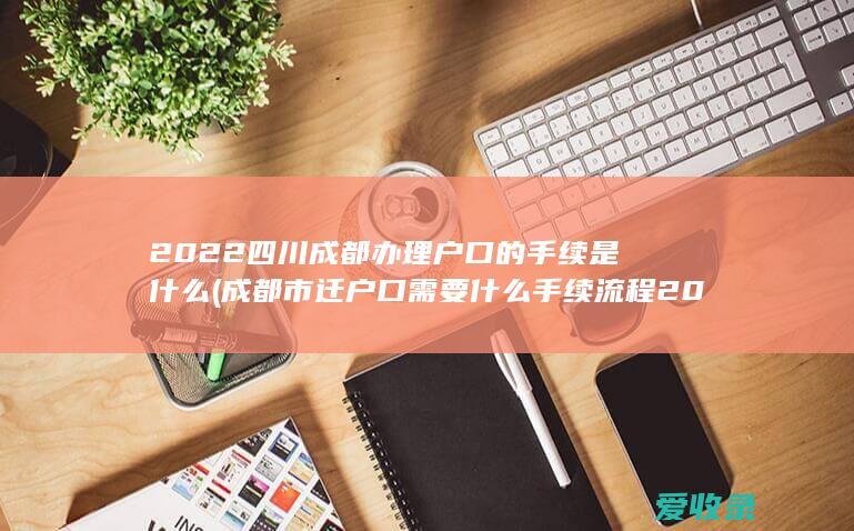 2022四川成都办理户口的手续是什么(成都市迁户口需要什么手续流程2021)