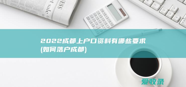 2022成都上户口资料有哪些要求(如何落户成都)