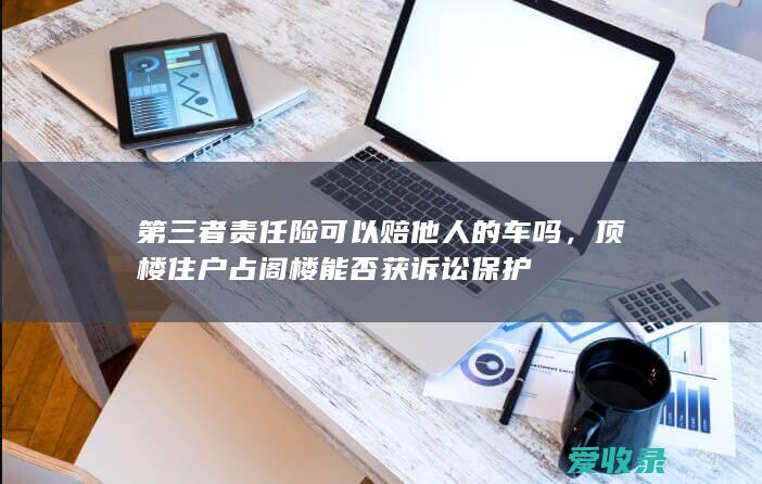 第三者责任险可以赔他人的车吗，顶楼住户占阁楼能否获诉讼保护