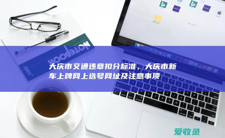 大庆市交通违章扣分标准，大庆市新车上牌网上选号网址及注意事项