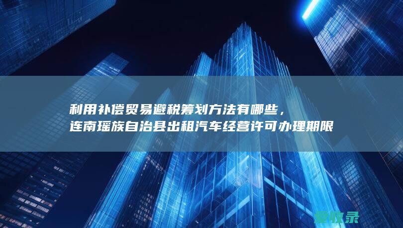 利用补偿贸易避税筹划方法有哪些，连南瑶族自治县出租汽车经营许可办理期限多久