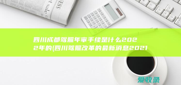 四川成都驾照年审手续是什么2022年的(四川驾照改革的最新消息2021)