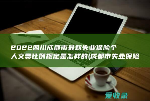 2022四川成都市最新失业保险个人交费比例规定是怎样的(成都市失业保险缴费比例)