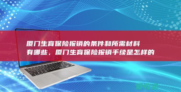 厦门生育保险报销的条件和所需材料有哪些，厦门生育保险报销手续是怎样的