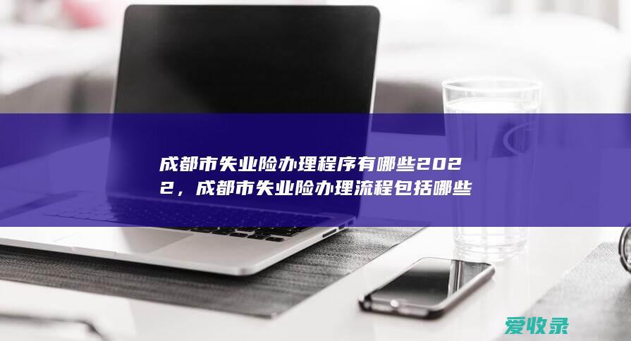 成都市失业险办理程序有哪些2022，成都市失业险办理流程包括哪些