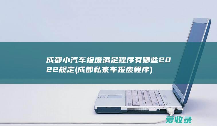 成都小汽车报废满足程序有哪些2022规定(成都私家车报废程序)