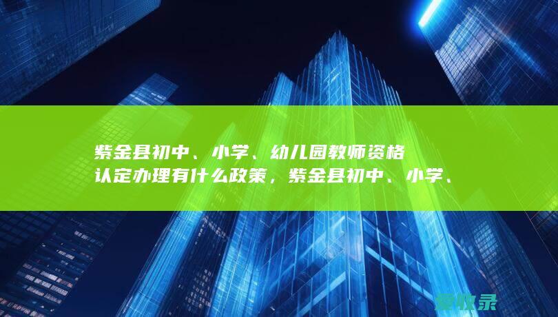 紫金县初中、小学、幼儿园教师资格认定办理有什么政策，紫金县初中、小学、幼儿园教师资格认定办理在哪个地方