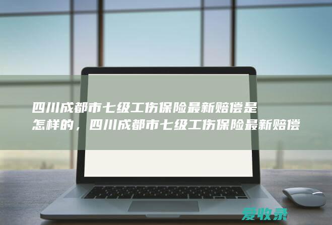 四川成都市七级工伤保险最新赔偿是怎样的，四川成都市七级工伤保险最新赔偿是怎样的2022