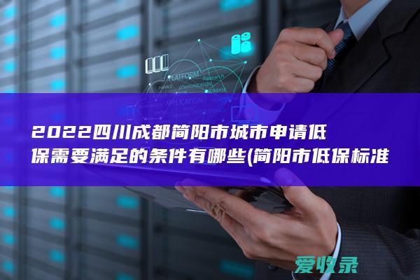 2022四川成都简阳市城市申请低保需要满足的条件有哪些(简阳市低保标准)