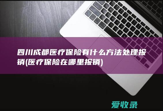 四川成都医疗保险有什么方法处理报销(医疗保险在哪里报销)