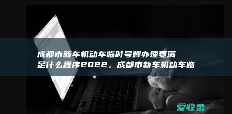 成都市新车机动车临时号牌办理要满足什么程序2022，成都市新车机动车临时号牌办理要满足什么流程2022