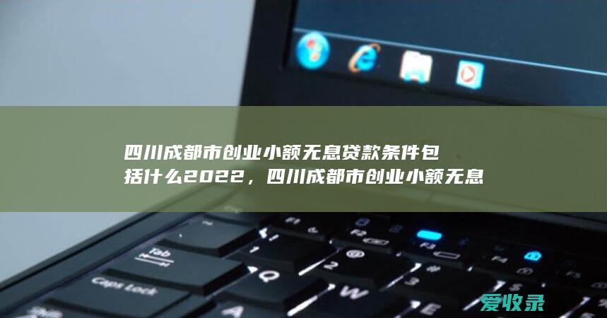 四川成都市创业小额无息贷款条件包括什么2022，四川成都市创业小额无息贷款条件的法律规定