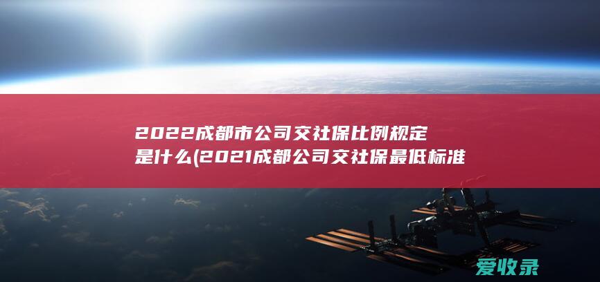 2022成都市公司交社保比例规定是什么(2021成都公司交社保最低标准)