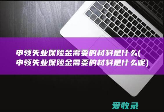 申领失业保险金需要的材料是什么(申领失业保险金需要的材料是什么呢)