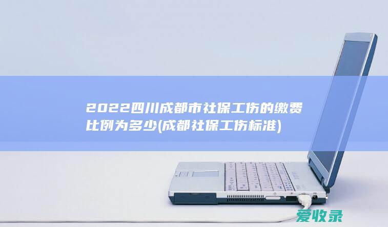 2022四川成都市社保工伤的缴费比例为多少(成都社保工伤标准)