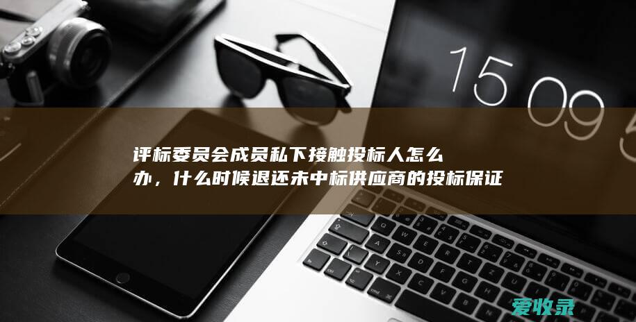 评标委员会成员私下接触投标人怎么办，什么时候退还未中标供应商的投标保证金