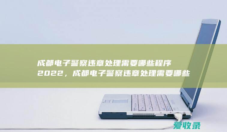 成都电子警察违章处理需要哪些程序2022，成都电子警察违章处理需要哪些手续