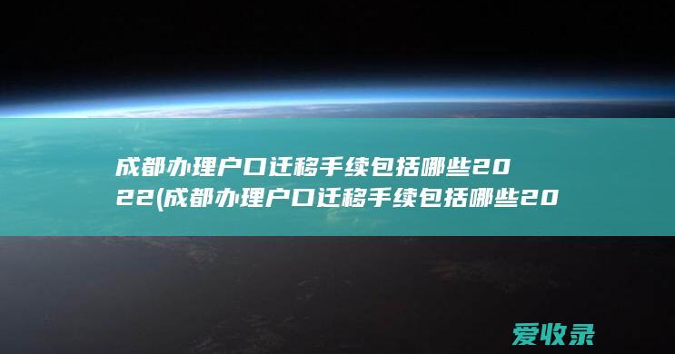 成都办理户口迁移手续包括哪些2022(成都办理户口迁移手续包括哪些2022年的)